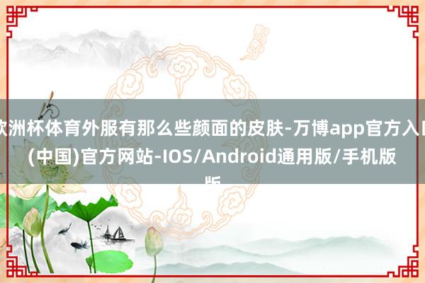 欧洲杯体育外服有那么些颜面的皮肤-万博app官方入口(中国)官方网站-IOS/Android通用版/手机版