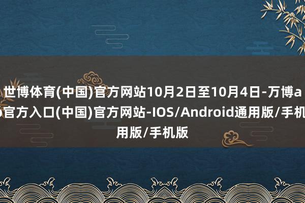 世博体育(中国)官方网站10月2日至10月4日-万博app官方入口(中国)官方网站-IOS/Android通用版/手机版