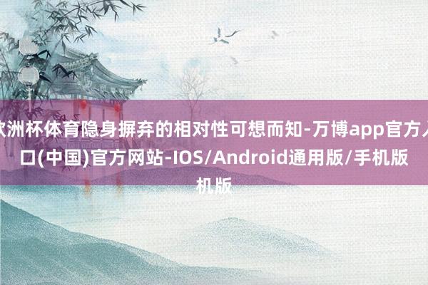 欧洲杯体育隐身摒弃的相对性可想而知-万博app官方入口(中国)官方网站-IOS/Android通用版/手机版