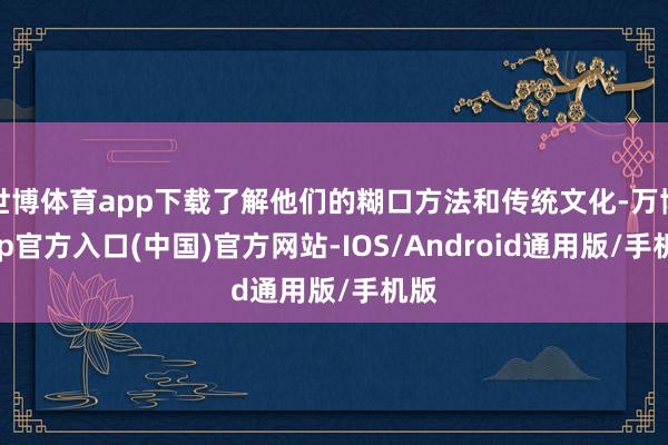 世博体育app下载了解他们的糊口方法和传统文化-万博app官方入口(中国)官方网站-IOS/Android通用版/手机版