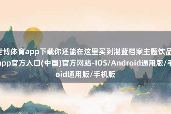 世博体育app下载你还能在这里买到湛蓝档案主题饮品-万博app官方入口(中国)官方网站-IOS/Android通用版/手机版