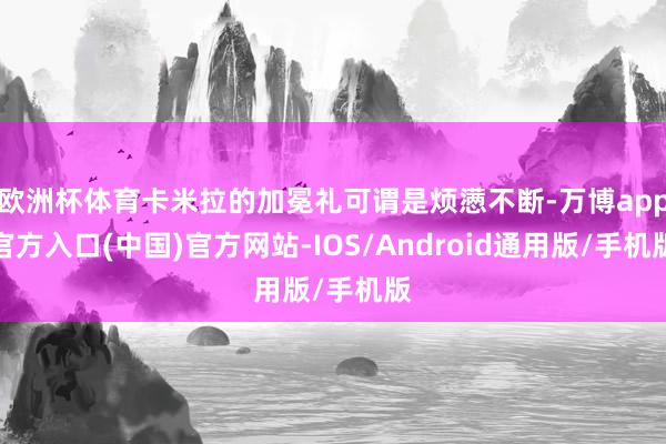 欧洲杯体育卡米拉的加冕礼可谓是烦懑不断-万博app官方入口(中国)官方网站-IOS/Android通用版/手机版