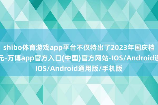 shibo体育游戏app平台不仅特出了2023年国庆档首日的4.3亿元-万博app官方入口(中国)官方网站-IOS/Android通用版/手机版