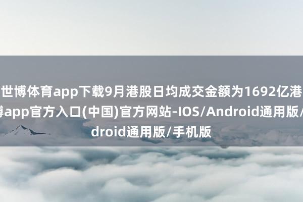 世博体育app下载9月港股日均成交金额为1692亿港元-万博app官方入口(中国)官方网站-IOS/Android通用版/手机版