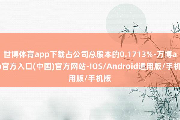 世博体育app下载占公司总股本的0.1713%-万博app官方入口(中国)官方网站-IOS/Android通用版/手机版