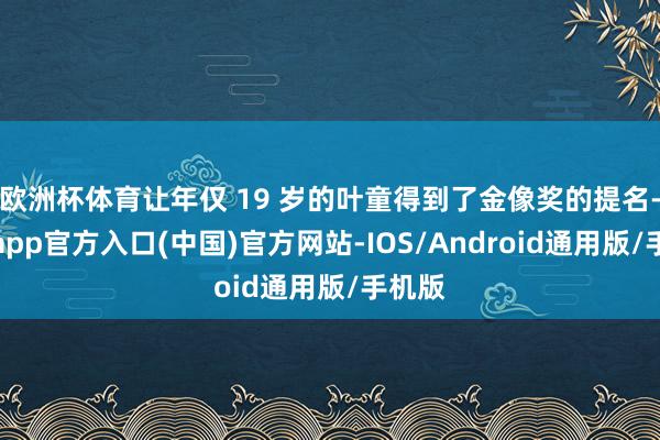 欧洲杯体育让年仅 19 岁的叶童得到了金像奖的提名-万博app官方入口(中国)官方网站-IOS/Android通用版/手机版