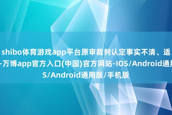 shibo体育游戏app平台原审裁判认定事实不清、适用法律特地-万博app官方入口(中国)官方网站-IOS/Android通用版/手机版