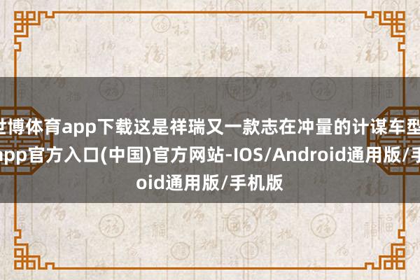 世博体育app下载这是祥瑞又一款志在冲量的计谋车型-万博app官方入口(中国)官方网站-IOS/Android通用版/手机版