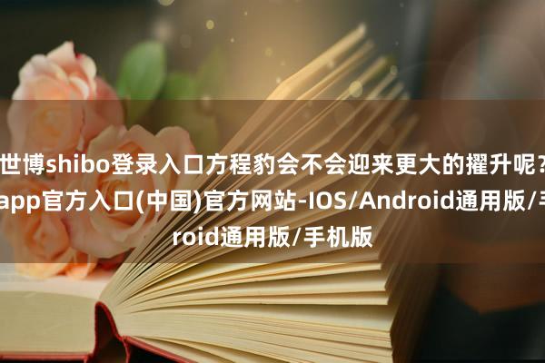 世博shibo登录入口方程豹会不会迎来更大的擢升呢？-万博app官方入口(中国)官方网站-IOS/Android通用版/手机版