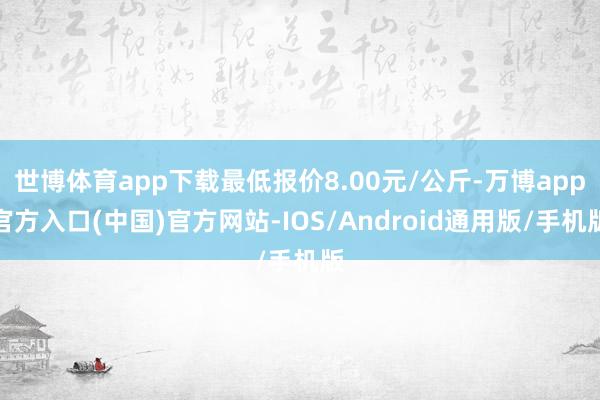 世博体育app下载最低报价8.00元/公斤-万博app官方入口(中国)官方网站-IOS/Android通用版/手机版