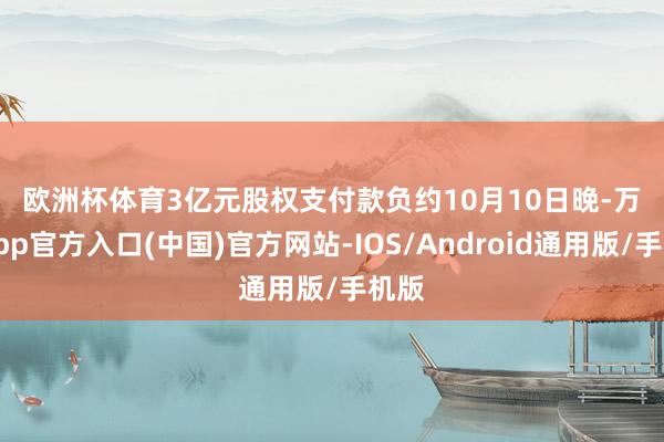 欧洲杯体育　　3亿元股权支付款负约　　10月10日晚-万博app官方入口(中国)官方网站-IOS/Android通用版/手机版