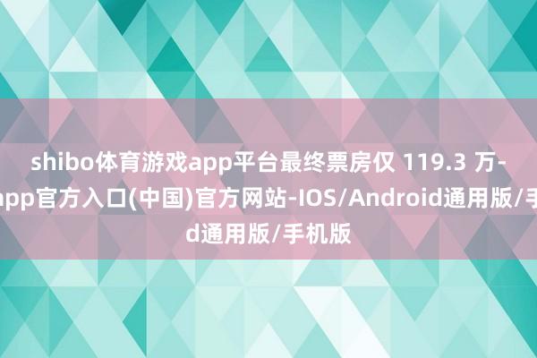 shibo体育游戏app平台最终票房仅 119.3 万-万博app官方入口(中国)官方网站-IOS/Android通用版/手机版