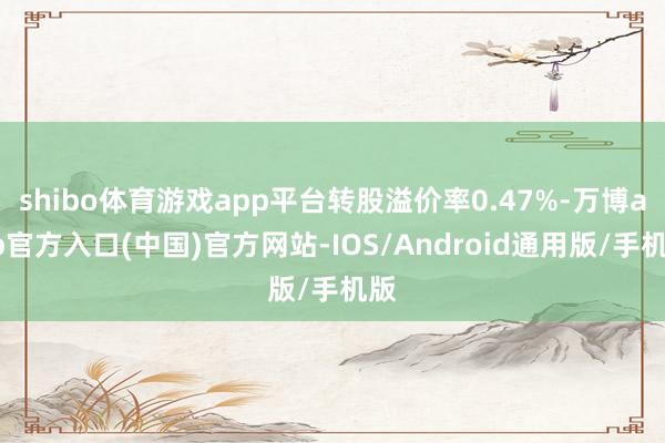 shibo体育游戏app平台转股溢价率0.47%-万博app官方入口(中国)官方网站-IOS/Android通用版/手机版