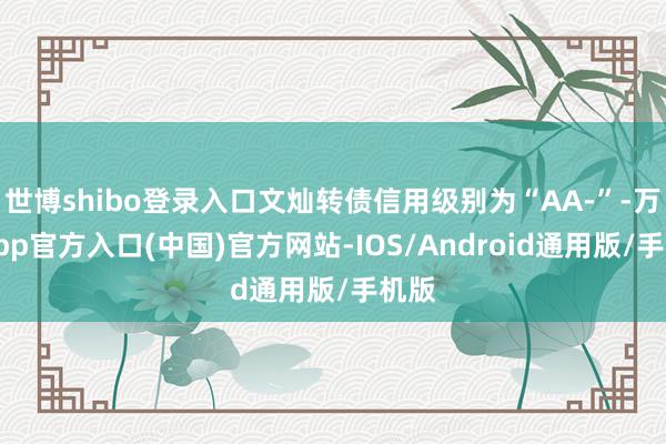 世博shibo登录入口文灿转债信用级别为“AA-”-万博app官方入口(中国)官方网站-IOS/Android通用版/手机版