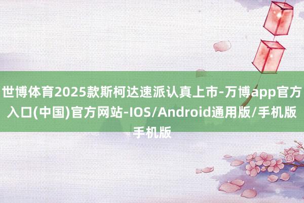 世博体育2025款斯柯达速派认真上市-万博app官方入口(中国)官方网站-IOS/Android通用版/手机版