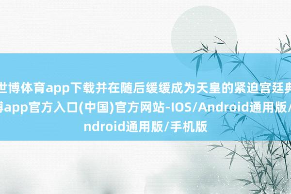 世博体育app下载并在随后缓缓成为天皇的紧迫宫廷典礼-万博app官方入口(中国)官方网站-IOS/Android通用版/手机版