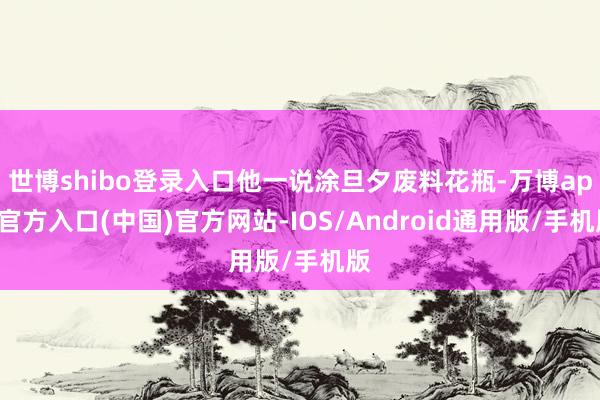 世博shibo登录入口他一说涂旦夕废料花瓶-万博app官方入口(中国)官方网站-IOS/Android通用版/手机版