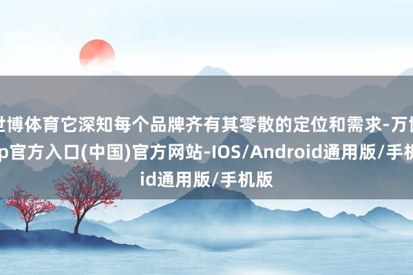 世博体育它深知每个品牌齐有其零散的定位和需求-万博app官方入口(中国)官方网站-IOS/Android通用版/手机版