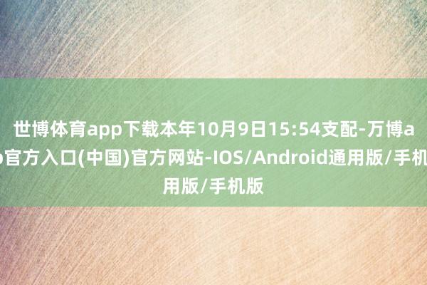 世博体育app下载本年10月9日15:54支配-万博app官方入口(中国)官方网站-IOS/Android通用版/手机版