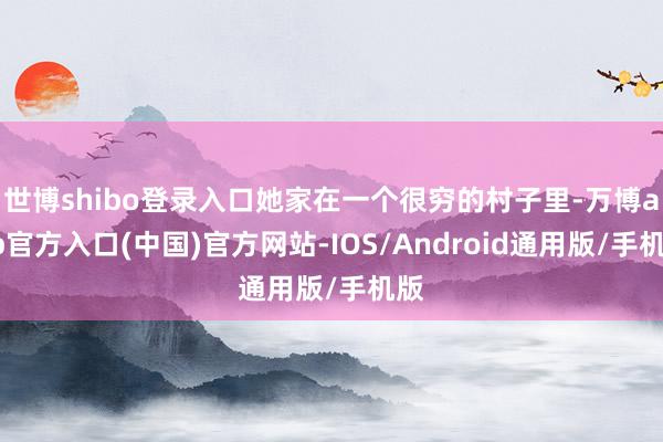 世博shibo登录入口她家在一个很穷的村子里-万博app官方入口(中国)官方网站-IOS/Android通用版/手机版