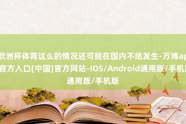 欧洲杯体育这么的情况还可能在国内不绝发生-万博app官方入口(中国)官方网站-IOS/Android通用版/手机版