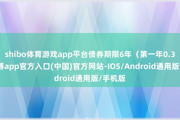 shibo体育游戏app平台债券期限6年（第一年0.30%-万博app官方入口(中国)官方网站-IOS/Android通用版/手机版