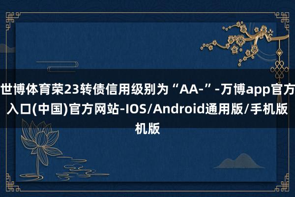 世博体育荣23转债信用级别为“AA-”-万博app官方入口(中国)官方网站-IOS/Android通用版/手机版