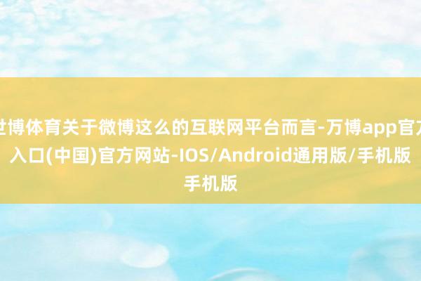 世博体育关于微博这么的互联网平台而言-万博app官方入口(中国)官方网站-IOS/Android通用版/手机版