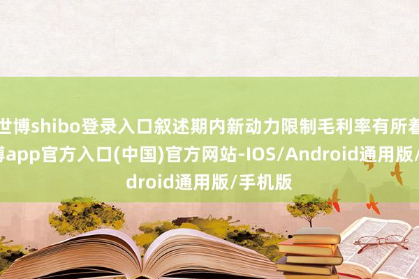 世博shibo登录入口叙述期内新动力限制毛利率有所着落-万博app官方入口(中国)官方网站-IOS/Android通用版/手机版