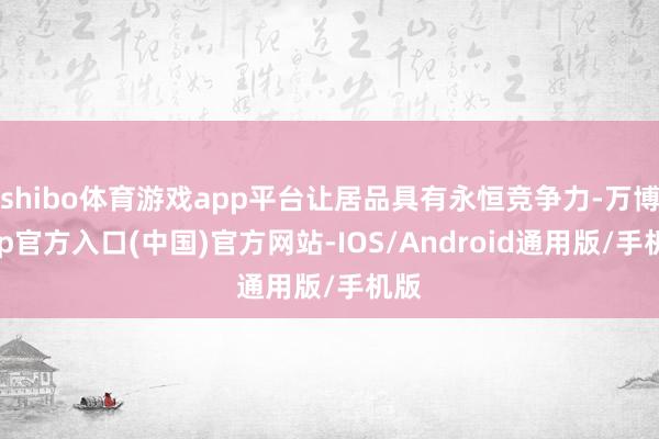 shibo体育游戏app平台让居品具有永恒竞争力-万博app官方入口(中国)官方网站-IOS/Android通用版/手机版