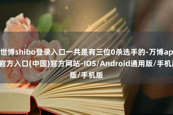 世博shibo登录入口一共是有三位0杀选手的-万博app官方入口(中国)官方网站-IOS/Android通用版/手机版