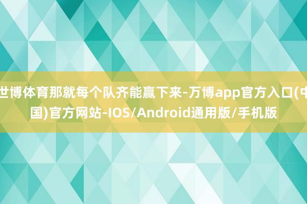 世博体育那就每个队齐能赢下来-万博app官方入口(中国)官方网站-IOS/Android通用版/手机版