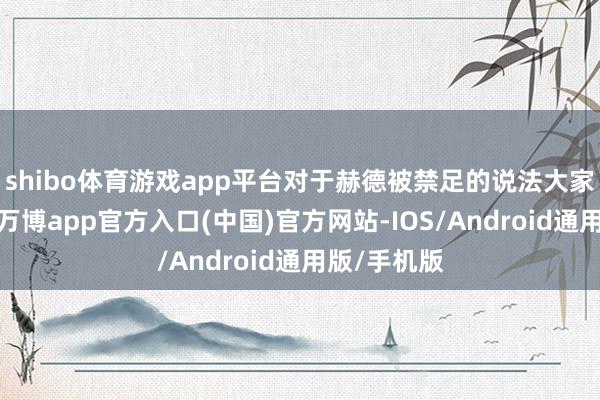 shibo体育游戏app平台对于赫德被禁足的说法大家众说纷繁-万博app官方入口(中国)官方网站-IOS/Android通用版/手机版