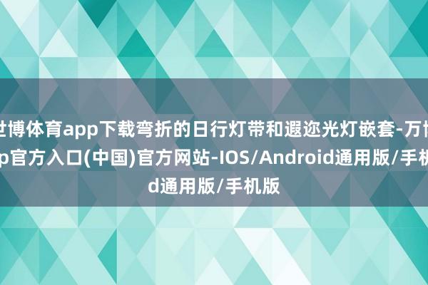 世博体育app下载弯折的日行灯带和遐迩光灯嵌套-万博app官方入口(中国)官方网站-IOS/Android通用版/手机版