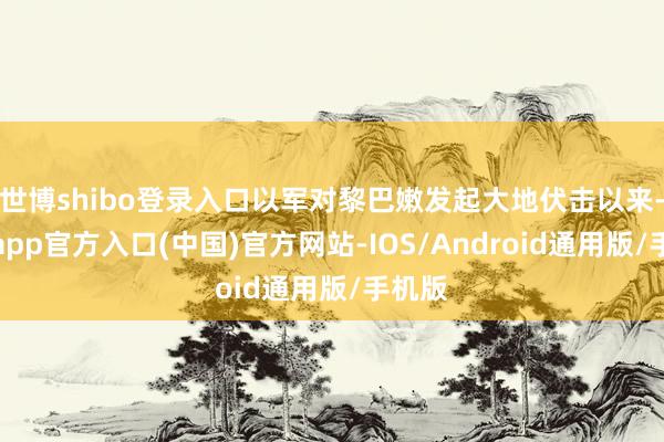 世博shibo登录入口以军对黎巴嫩发起大地伏击以来-万博app官方入口(中国)官方网站-IOS/Android通用版/手机版