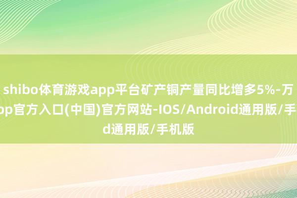 shibo体育游戏app平台矿产铜产量同比增多5%-万博app官方入口(中国)官方网站-IOS/Android通用版/手机版