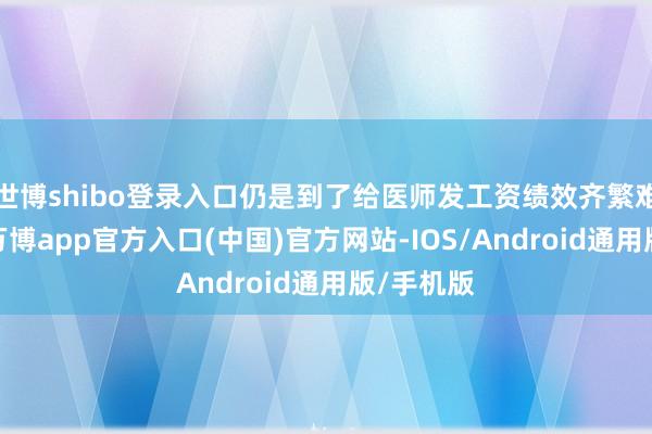 世博shibo登录入口仍是到了给医师发工资绩效齐繁难的地步-万博app官方入口(中国)官方网站-IOS/Android通用版/手机版