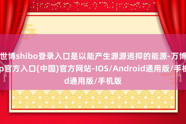 世博shibo登录入口是以能产生源源遏抑的能源-万博app官方入口(中国)官方网站-IOS/Android通用版/手机版