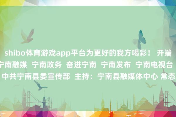 shibo体育游戏app平台为更好的我方喝彩！ 开端：东说念主民日报  宁南融媒  宁南政务  奋进宁南  宁南发布  宁南电视台  政府网站  彩色宁南 讹诈：中共宁南县委宣传部  主持：宁南县融媒体中心 常态彩色电视台宁南百态发布于：北京市-万博app官方入口(中国)官方网站-IOS/Android通用版/手机版