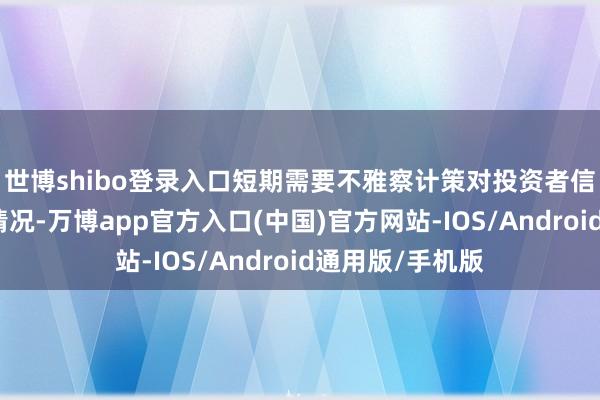 世博shibo登录入口短期需要不雅察计策对投资者信心握续建立的情况-万博app官方入口(中国)官方网站-IOS/Android通用版/手机版