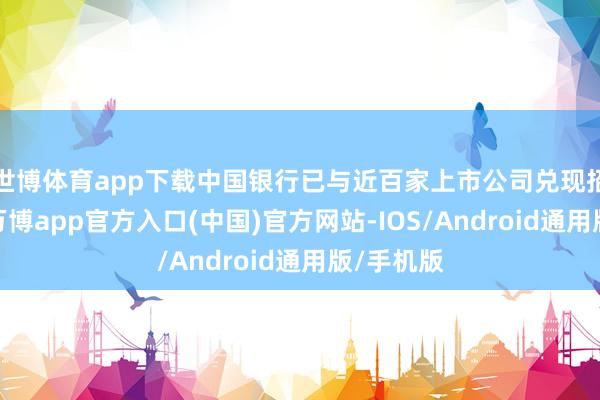 世博体育app下载中国银行已与近百家上市公司兑现招引意向-万博app官方入口(中国)官方网站-IOS/Android通用版/手机版