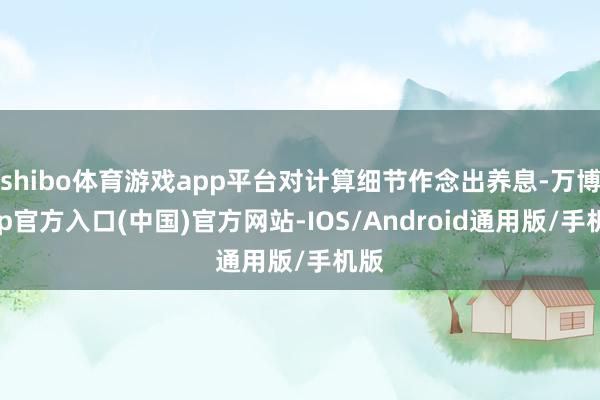 shibo体育游戏app平台对计算细节作念出养息-万博app官方入口(中国)官方网站-IOS/Android通用版/手机版