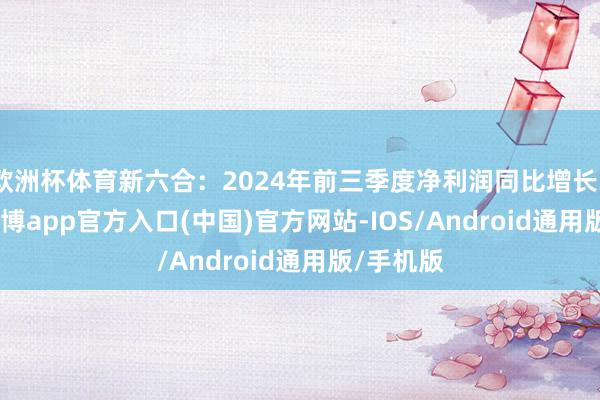 欧洲杯体育新六合：2024年前三季度净利润同比增长3.75%-万博app官方入口(中国)官方网站-IOS/Android通用版/手机版