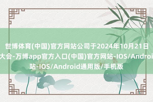 世博体育(中国)官方网站公司于2024年10月21日召开了员工代表大会-万博app官方入口(中国)官方网站-IOS/Android通用版/手机版