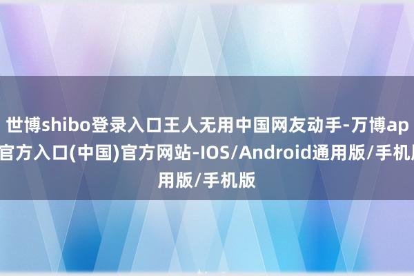 世博shibo登录入口王人无用中国网友动手-万博app官方入口(中国)官方网站-IOS/Android通用版/手机版