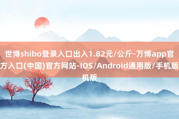 世博shibo登录入口出入1.82元/公斤-万博app官方入口(中国)官方网站-IOS/Android通用版/手机版