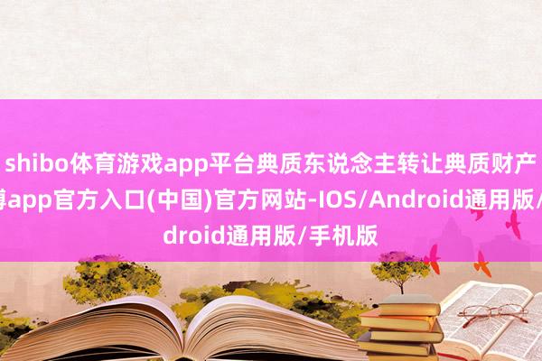 shibo体育游戏app平台典质东说念主转让典质财产的-万博app官方入口(中国)官方网站-IOS/Android通用版/手机版