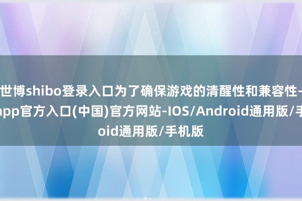 世博shibo登录入口为了确保游戏的清醒性和兼容性-万博app官方入口(中国)官方网站-IOS/Android通用版/手机版