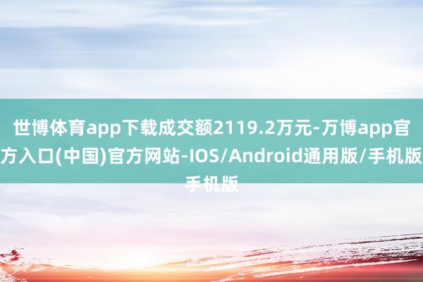 世博体育app下载成交额2119.2万元-万博app官方入口(中国)官方网站-IOS/Android通用版/手机版