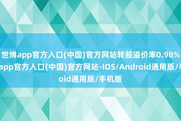 世博app官方入口(中国)官方网站转股溢价率0.98%-万博app官方入口(中国)官方网站-IOS/Android通用版/手机版